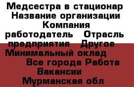 Медсестра в стационар › Название организации ­ Компания-работодатель › Отрасль предприятия ­ Другое › Минимальный оклад ­ 25 000 - Все города Работа » Вакансии   . Мурманская обл.,Оленегорск г.